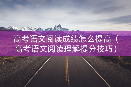 高考语文阅读成绩怎么提高（高考语文阅读理解提分技巧）