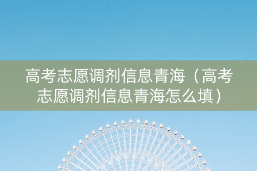 高考志愿调剂信息青海（高考志愿调剂信息青海怎么填）
