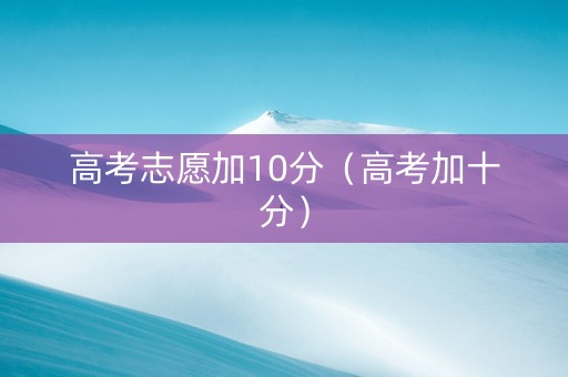 高考志愿加10分（高考加十分）