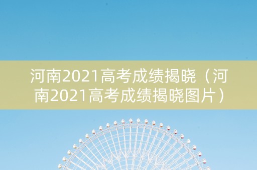 河南2021高考成绩揭晓（河南2021高考成绩揭晓图片）