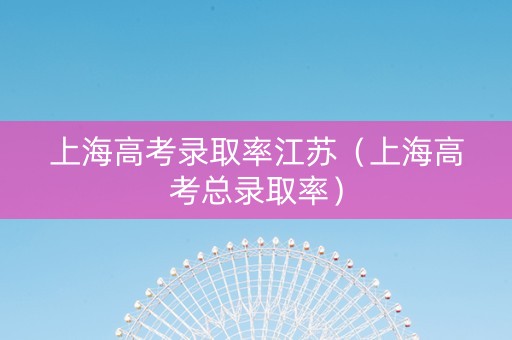 上海高考录取率江苏（上海高考总录取率）