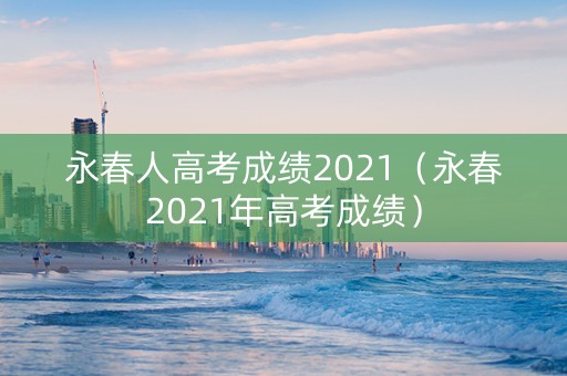 永春人高考成绩2021（永春2021年高考成绩）