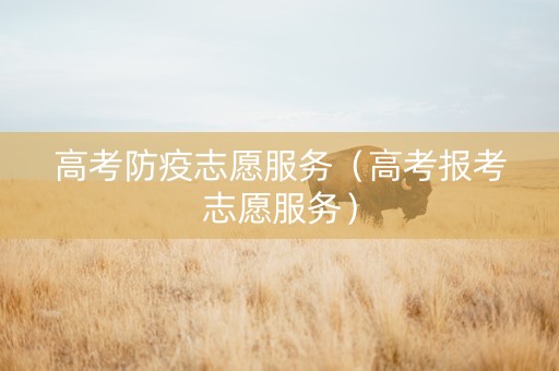高考防疫志愿服务（高考报考志愿服务）
