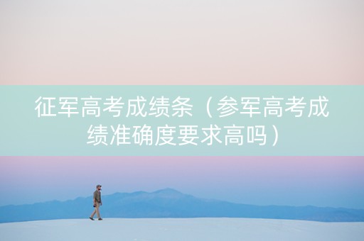 征军高考成绩条（参军高考成绩准确度要求高吗）