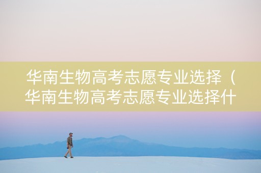 华南生物高考志愿专业选择（华南生物高考志愿专业选择什么）