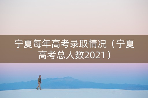 宁夏每年高考录取情况（宁夏高考总人数2021）