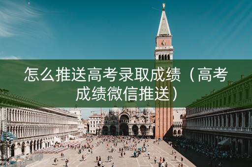 怎么推送高考录取成绩（高考成绩微信推送）
