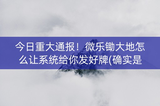 今日重大通报！微乐锄大地怎么让系统给你发好牌(确实是有挂)