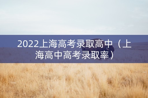 2022上海高考录取高中（上海高中高考录取率）