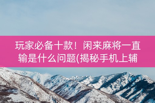 玩家必备十款！闲来麻将一直输是什么问题(揭秘手机上辅牌器)