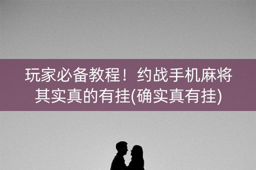 玩家必备教程！约战手机麻将其实真的有挂(确实真有挂)