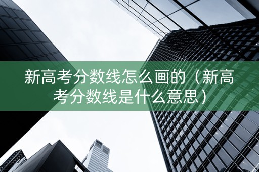 新高考分数线怎么画的（新高考分数线是什么意思）