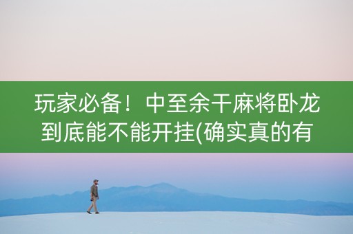 玩家必备！中至余干麻将卧龙到底能不能开挂(确实真的有挂)