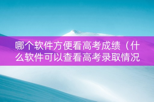 哪个软件方便看高考成绩（什么软件可以查看高考录取情况）