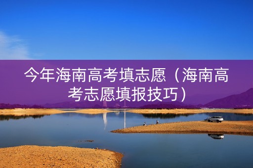 今年海南高考填志愿（海南高考志愿填报技巧）