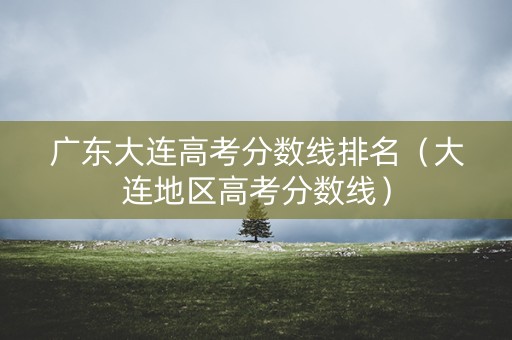 广东大连高考分数线排名（大连地区高考分数线）