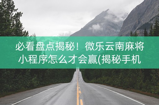 必看盘点揭秘！微乐云南麻将小程序怎么才会赢(揭秘手机上最新神器下载)
