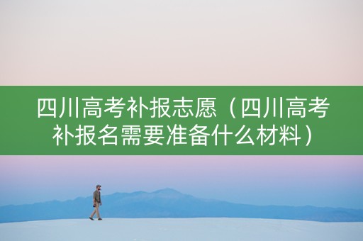 四川高考补报志愿（四川高考补报名需要准备什么材料）