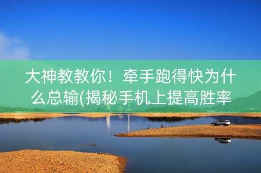 大神教教你！牵手跑得快为什么总输(揭秘手机上提高胜率)