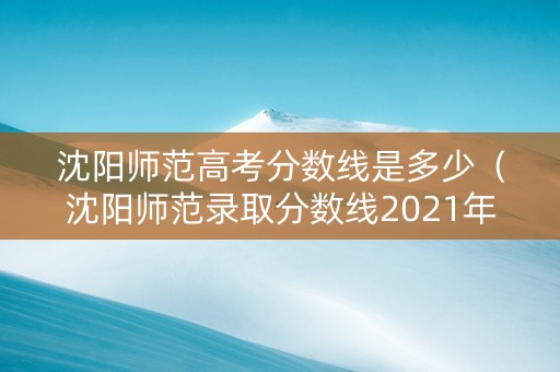 沈阳师范高考分数线是多少（沈阳师范录取分数线2021年是多少分）