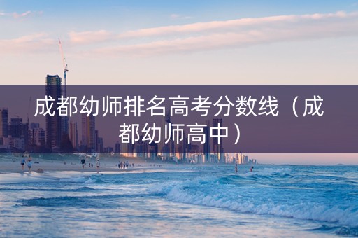成都幼师排名高考分数线（成都幼师高中）