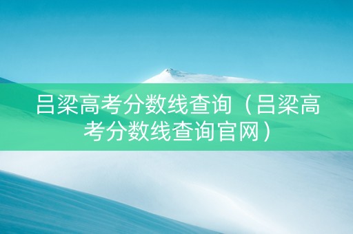 吕梁高考分数线查询（吕梁高考分数线查询官网）
