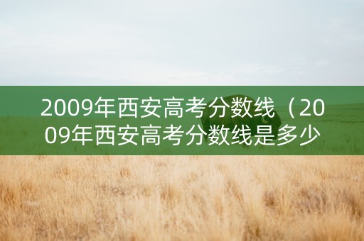 2009年西安高考分数线（2009年西安高考分数线是多少）