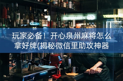 玩家必备！开心泉州麻将怎么拿好牌(揭秘微信里助攻神器)