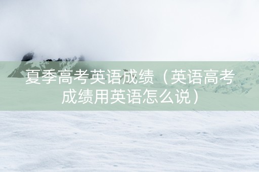 夏季高考英语成绩（英语高考成绩用英语怎么说）