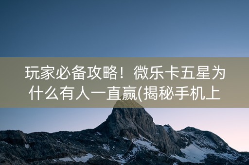 玩家必备攻略！微乐卡五星为什么有人一直赢(揭秘手机上怎么容易赢)