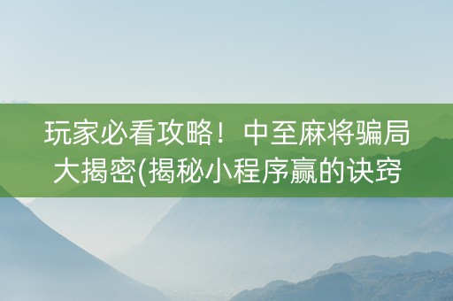 玩家必看攻略！中至麻将骗局大揭密(揭秘小程序赢的诀窍)