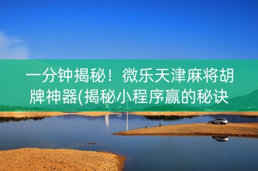 一分钟揭秘！微乐天津麻将胡牌神器(揭秘小程序赢的秘诀)