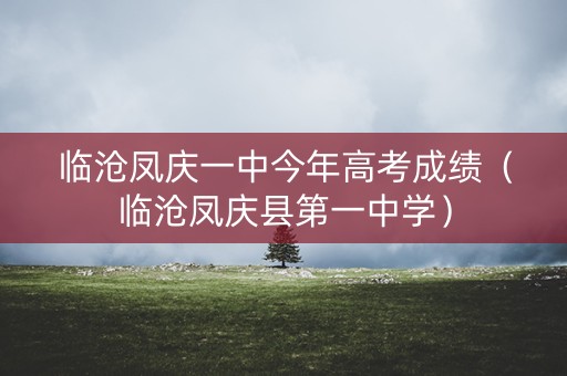 临沧凤庆一中今年高考成绩（临沧凤庆县第一中学）