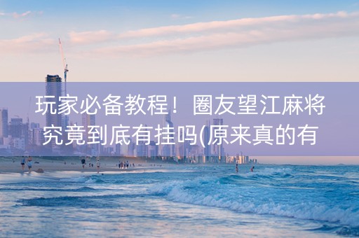 玩家必备教程！圈友望江麻将究竟到底有挂吗(原来真的有挂)