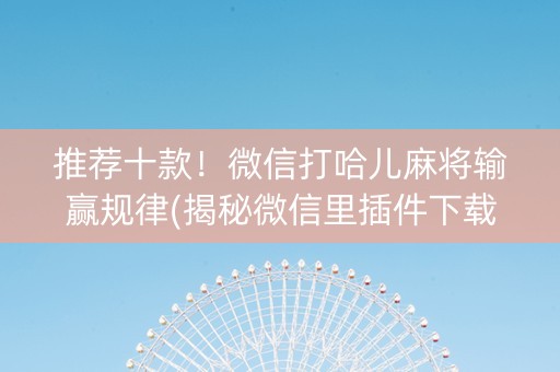 推荐十款！微信打哈儿麻将输赢规律(揭秘微信里插件下载)