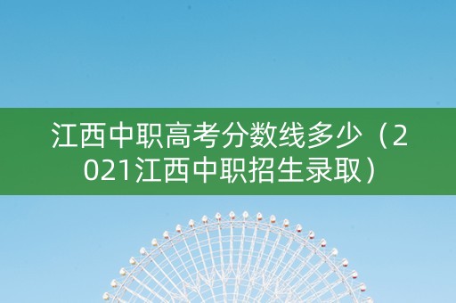 江西中职高考分数线多少（2021江西中职招生录取）