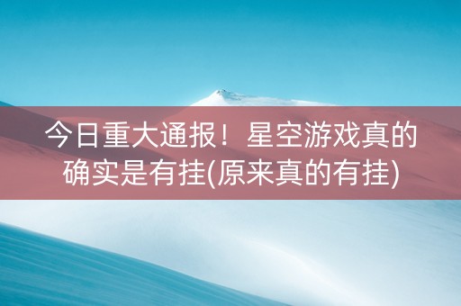 今日重大通报！星空游戏真的确实是有挂(原来真的有挂)