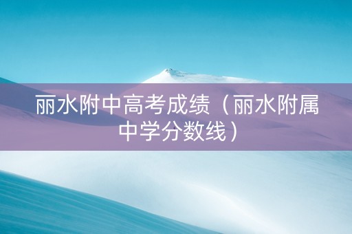 丽水附中高考成绩（丽水附属中学分数线）
