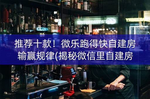 推荐十款！微乐跑得快自建房输赢规律(揭秘微信里自建房怎么赢)