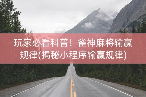 玩家必看科普！雀神麻将输赢规律(揭秘小程序输赢规律)