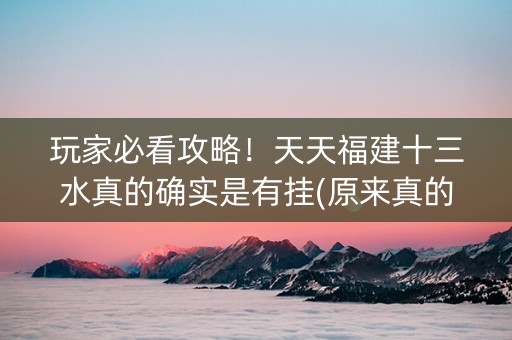 玩家必看攻略！天天福建十三水真的确实是有挂(原来真的有挂)