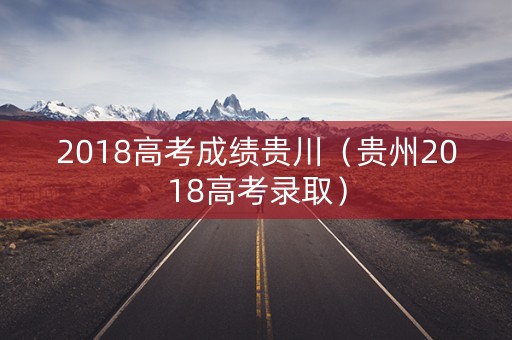 2018高考成绩贵川（贵州2018高考录取）