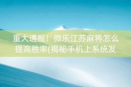 重大通报！微乐江苏麻将怎么提高胜率(揭秘手机上系统发好牌)