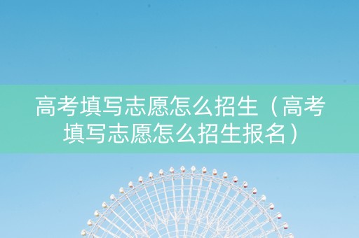 高考填写志愿怎么招生（高考填写志愿怎么招生报名）