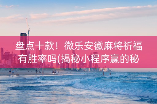 盘点十款！微乐安徽麻将祈福有胜率吗(揭秘小程序赢的秘诀)