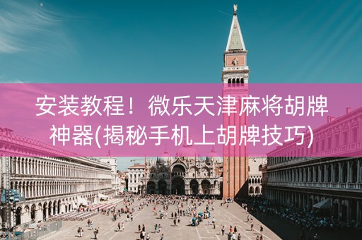 安装教程！微乐天津麻将胡牌神器(揭秘手机上胡牌技巧)