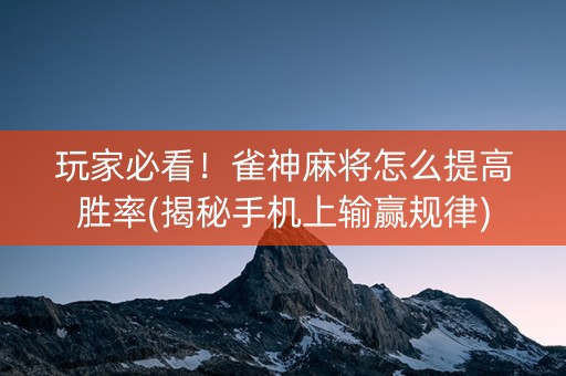 玩家必看！雀神麻将怎么提高胜率(揭秘手机上输赢规律)