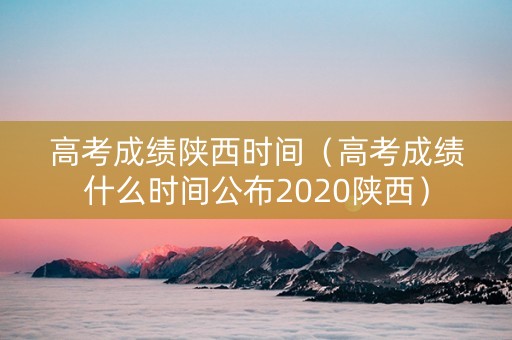 高考成绩陕西时间（高考成绩什么时间公布2020陕西）