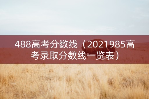 488高考分数线（2021985高考录取分数线一览表）