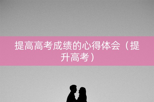 提高高考成绩的心得体会（提升高考）